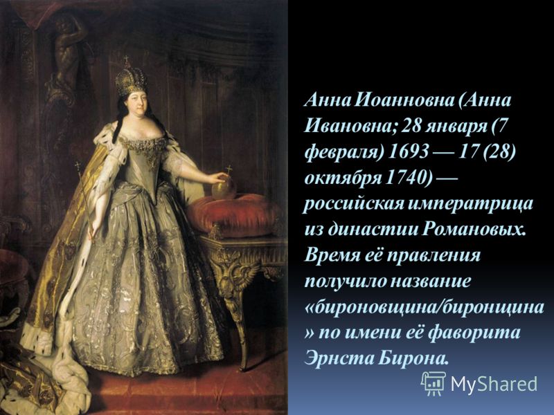 Анна Иоанновна (Анна Ивановна; 28 января (7 февраля) 1693 17 (28) октября 1740) российская императрица из династии Романовых. Время её правления получило название «бироновщина/биронщина » по имени её фаворита Эрнста Бирона.