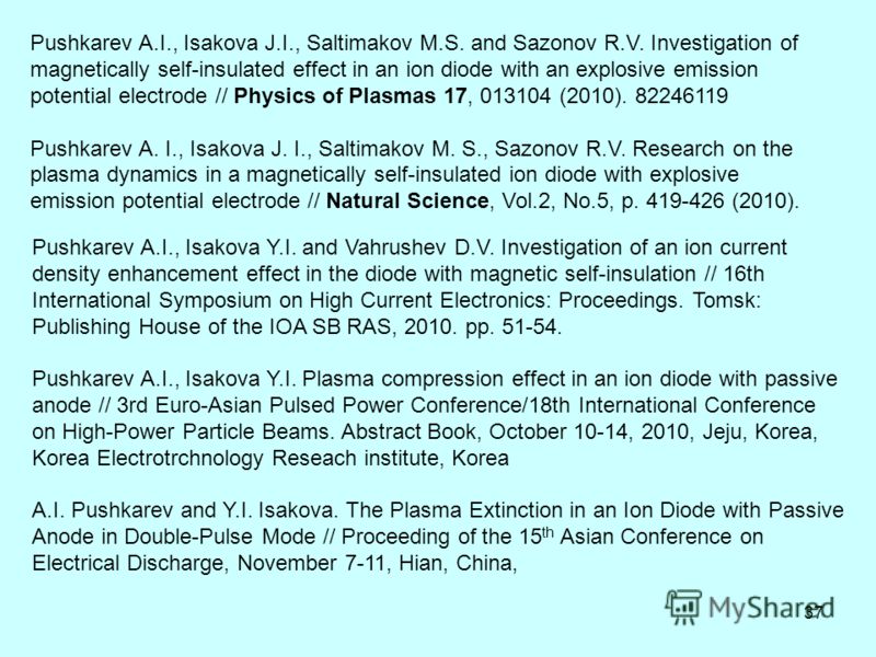 37 Pushkarev A.I., Isakova J.I., Saltimakov M.S. and Sazonov R.V. Investigation of magnetically self-insulated effect in an ion diode with an explosive emission potential electrode // Physics of Plasmas 17, 013104 (2010). 82246119 Pushkarev A. I., Is