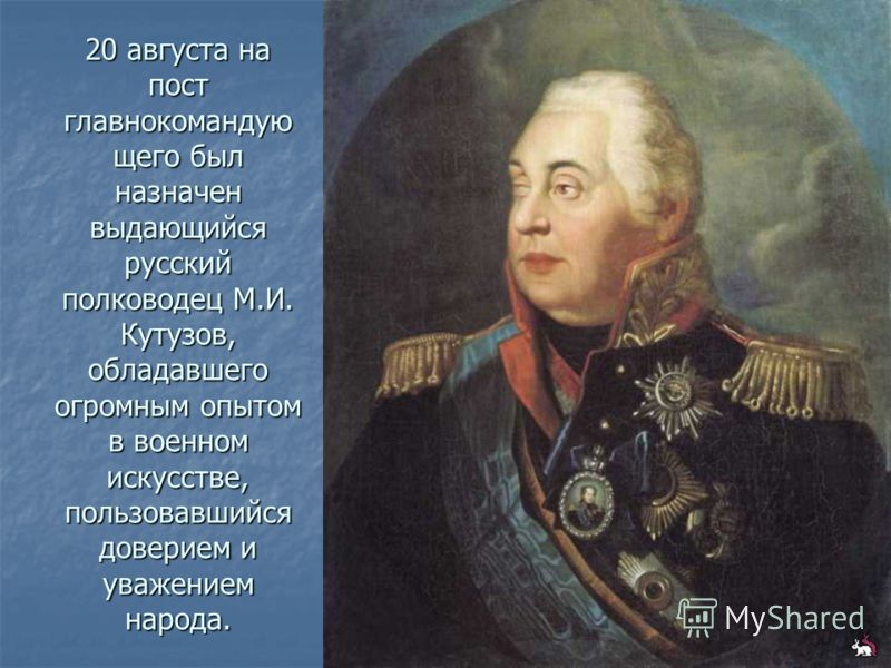 20 августа на пост главнокомандую щего был назначен выдающийся русский полководец М.И. Кутузов, обладавшего огромным опытом в военном искусстве, пользовавшийся доверием и уважением народа.