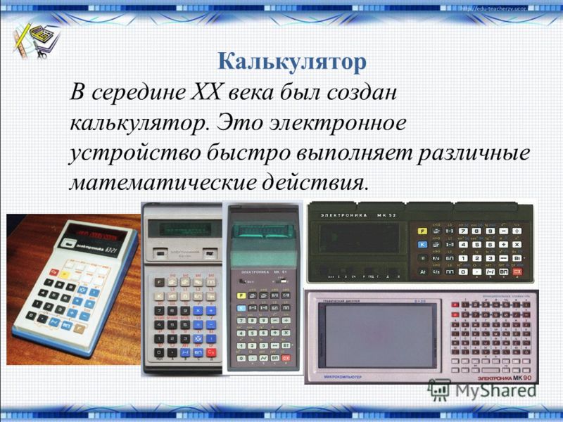 Калькулятор В середине XX века был создан калькулятор. Это электронное устройство быстро выполняет различные математические действия.