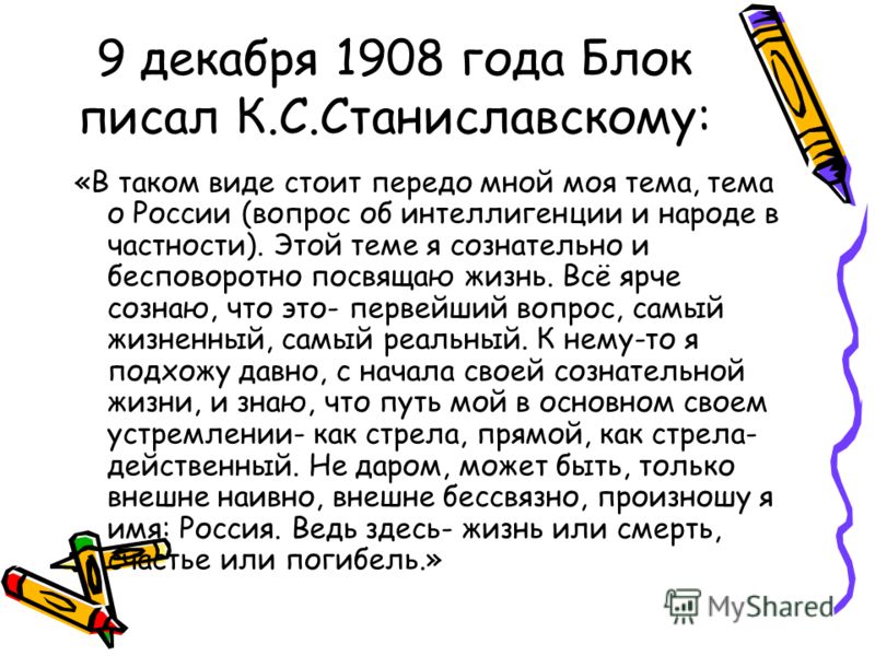 9 декабря 1908 года Блок писал К.С.Станиславскому: «В таком виде стоит передо мной моя тема, тема о России (вопрос об интеллигенции и народе в частности). Этой теме я сознательно и бесповоротно посвящаю жизнь. Всё ярче сознаю, что это- первейший вопр