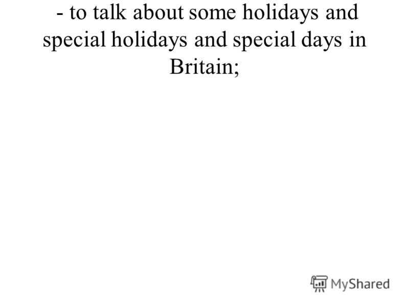 - to talk about some holidays and special holidays and special days in Britain;