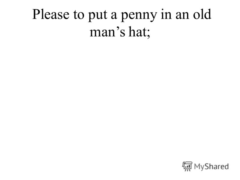 Please to put a penny in an old mans hat;