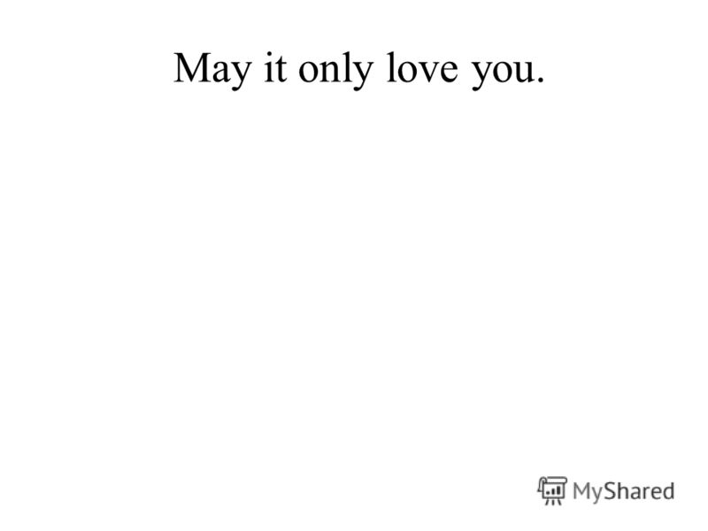 May it only love you.