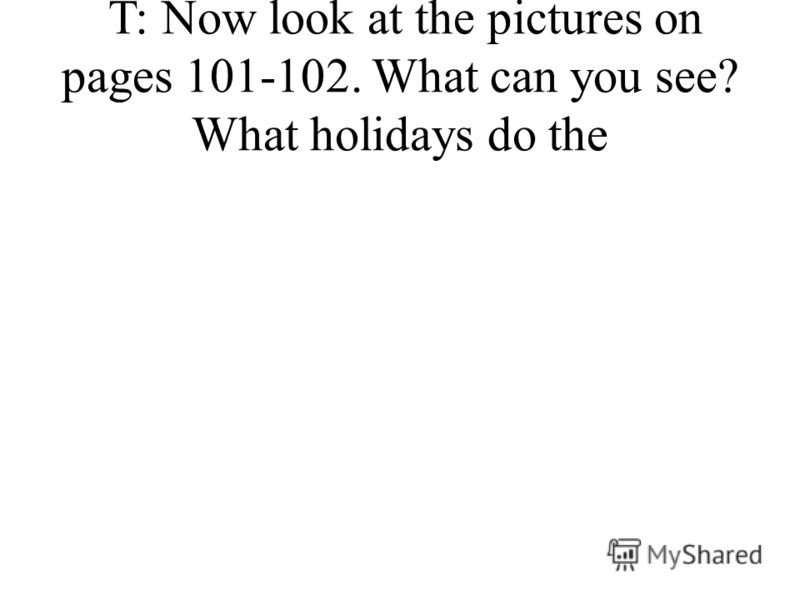 T: Now look at the pictures on pages 101-102. What can you see? What holidays do the