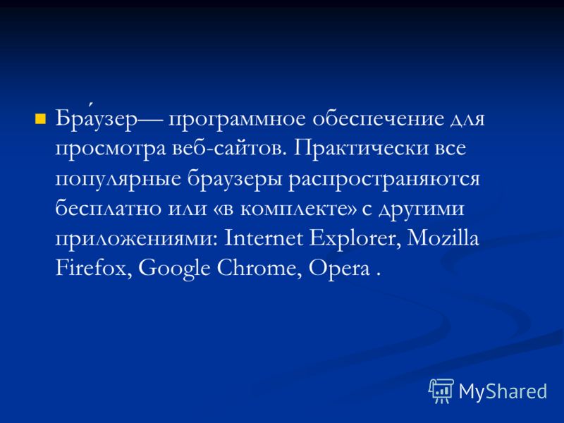 Браузер программное обеспечение для просмотра веб-сайтов. Практически все популярные браузеры распространяются бесплатно или «в комплекте» с другими приложениями: Internet Explorer, Mozilla Firefox, Google Chrome, Opera.