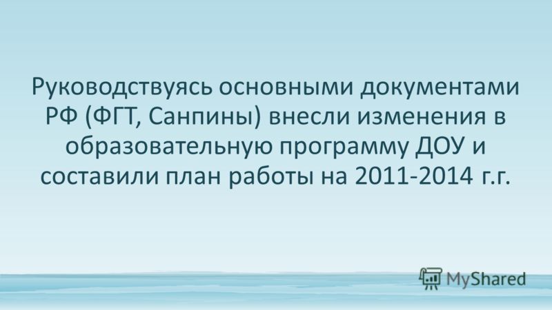 Руководствуясь основными документами РФ (ФГТ, Санпины) внесли изменения в образовательную программу ДОУ и составили план работы на 2011-2014 г.г.