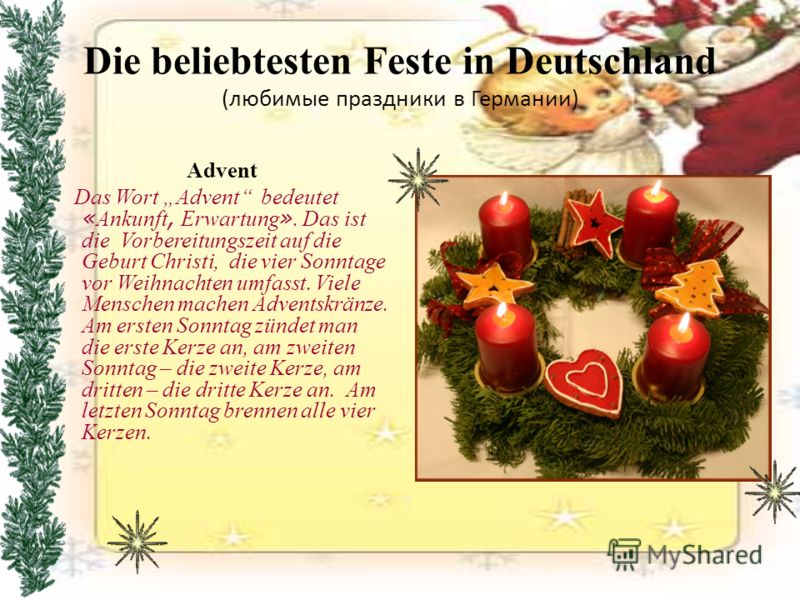 Die beliebtesten Feste in Deutschland (любимые праздники в Германии) Advent Das Wort Advent bedeutet « Ankunft, Erwartung ». Das ist die Vorbereitungszeit auf die Geburt Christi, die vier Sonntage vor Weihnachten umfasst. Viele Menschen machen Advent