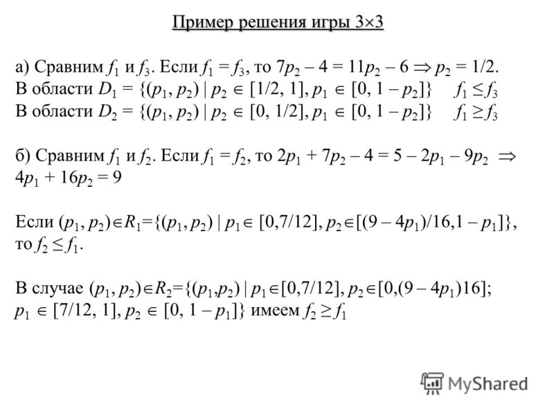 Пример решения игры 3 3 а) Сравним f 1 и f 3. Если f 1 = f 3, то 7p 2 – 4 = 11p 2 – 6 p 2 = 1/2. В области D 1 = {(p 1, p 2 ) | p 2 [1/2, 1], p 1 [0, 1 – p 2 ]} f 1 f 3 В области D 2 = {(p 1, p 2 ) | p 2 [0, 1/2], p 1 [0, 1 – p 2 ]} f 1 f 3 б) Сравни