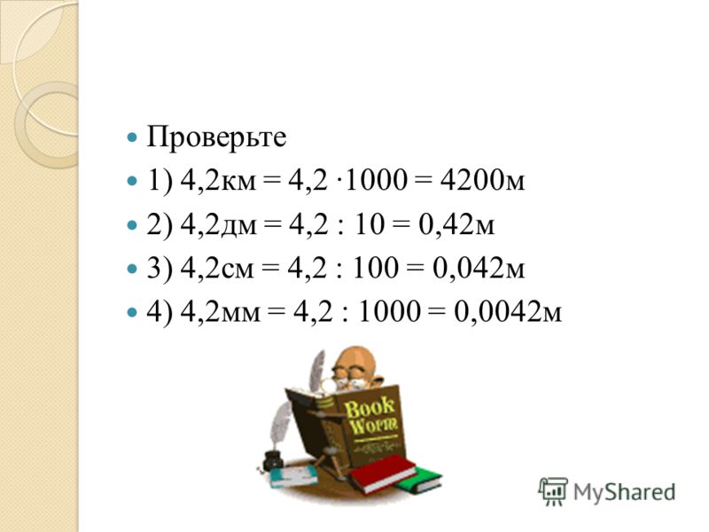 Проверьте 1) 4,2км = 4,2 1000 = 4200м 2) 4,2дм = 4,2 : 10 = 0,42м 3) 4,2см = 4,2 : 100 = 0,042м 4) 4,2мм = 4,2 : 1000 = 0,0042м