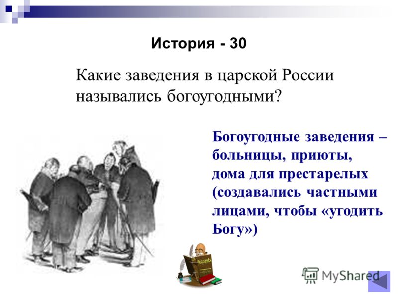 История - 30 Какие заведения в царской России назывались богоугодными? Богоугодные заведения – больницы, приюты, дома для престарелых (создавались частными лицами, чтобы «угодить Богу»)