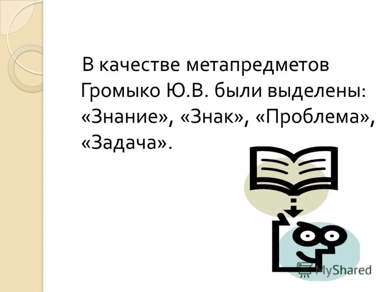 В качестве метапредметов Громыко Ю. В. были выделены : « Знание », « Знак », « Проблема », « Задача ».