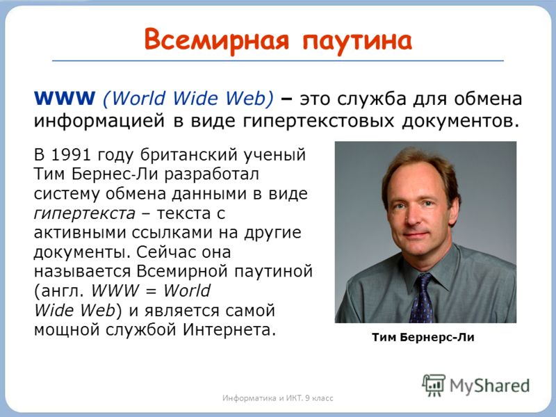 Всемирная паутина Информатика и ИКТ. 9 класс WWW (World Wide Web) – это служба для обмена информацией в виде гипертекстовых документов. Тим Бернерс-Ли В 1991 году британский ученый Тим Бернес Ли разработал систему обмена данными в виде гипертекста – 