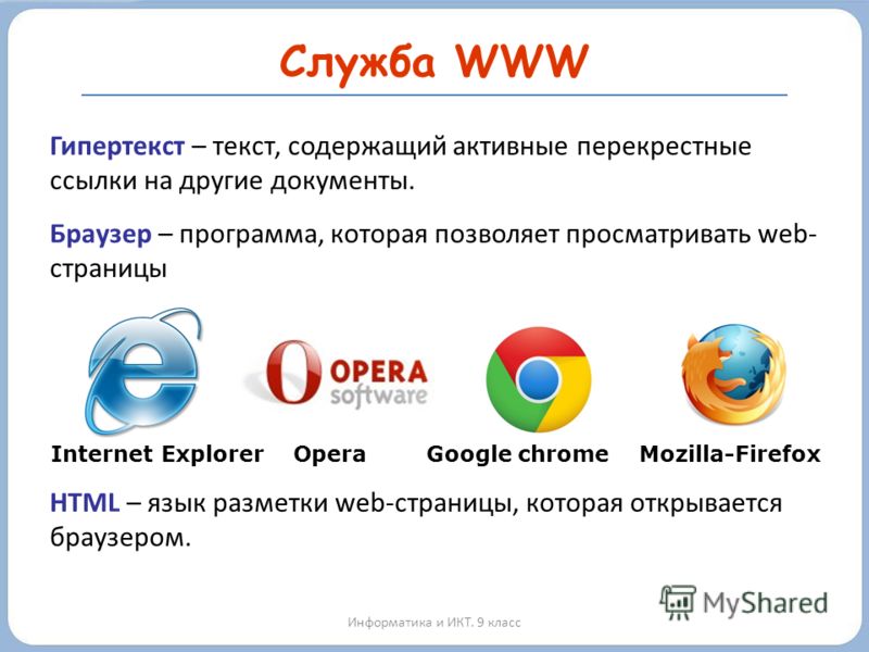 Служба WWW Информатика и ИКТ. 9 класс Гипертекст – текст, содержащий активные перекрестные ссылки на другие документы. Браузер – программа, которая позволяет просматривать web- страницы Internet Explorer Opera Google chrome Mozilla-Firefox HTML – язы