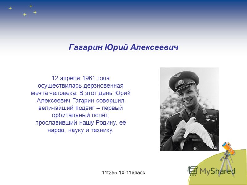 Гагарин Юрий Алексеевич 12 апреля 1961 года осуществилась дерзновенная мечта человека. В этот день Юрий Алексеевич Гагарин совершил величайший подвиг – первый орбитальный полёт, прославивший нашу Родину, её народ, науку и технику. 11f255 10-11 класс