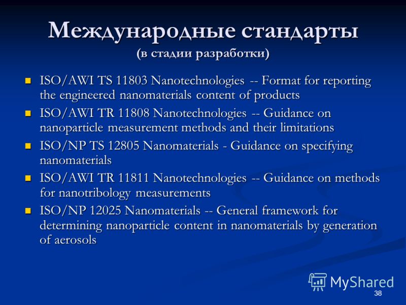 38 Международные стандарты (в стадии разработки) ISO/AWI TS 11803 Nanotechnologies -- Format for reporting the engineered nanomaterials content of products ISO/AWI TS 11803 Nanotechnologies -- Format for reporting the engineered nanomaterials content