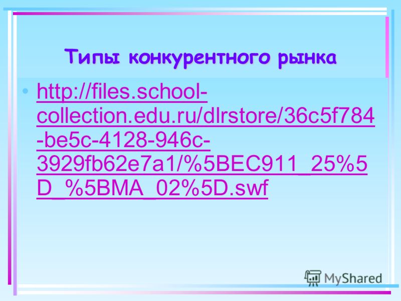 Типы конкурентного рынка http://files.school- collection.edu.ru/dlrstore/36c5f784 -be5c-4128-946c- 3929fb62e7a1/%5BEC911_25%5 D_%5BMA_02%5D.swfhttp://files.school- collection.edu.ru/dlrstore/36c5f784 -be5c-4128-946c- 3929fb62e7a1/%5BEC911_25%5 D_%5BM
