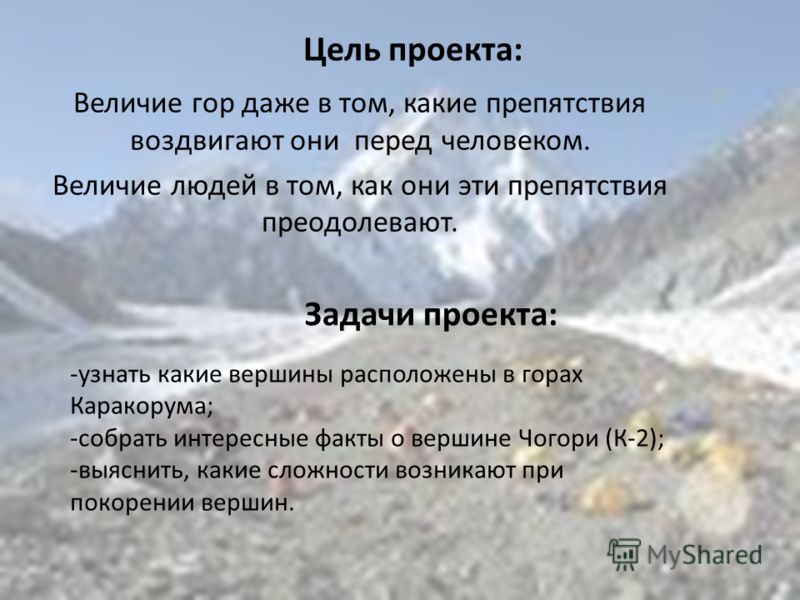 Задачи проекта: Цель проекта: -узнать какие вершины расположены в горах Каракорума; -собрать интересные факты о вершине Чогори (К-2); -выяснить, какие сложности возникают при покорении вершин. Величие гор даже в том, какие препятствия воздвигают они 