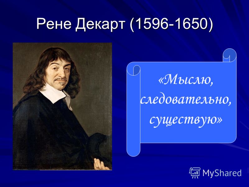 Рене Декарт (1596-1650) «Мыслю, следовательно, существую»