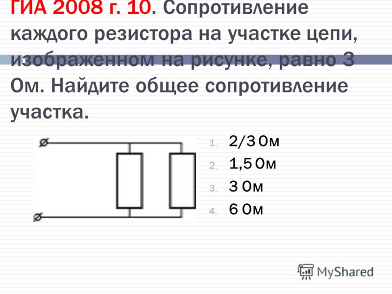 ГИА 2008 г. 10. Сопротивление каждого резистора на участке цепи, изображенном на рисунке, равно 3 Ом. Найдите общее сопротивление участка. 1. 2/3 Ом 2. 1,5 Ом 3. 3 Ом 4. 6 Ом
