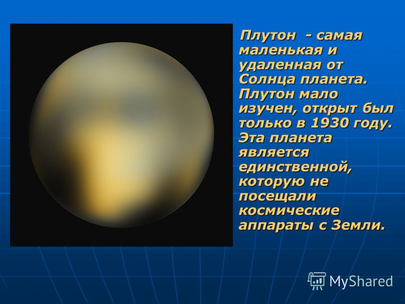 Плутон - самая маленькая и удаленная от Солнца планета. Плутон мало изучен, открыт был только в 1930 году. Эта планета является единственной, которую не посещали космические аппараты с Земли. Плутон - самая маленькая и удаленная от Солнца планета. Пл