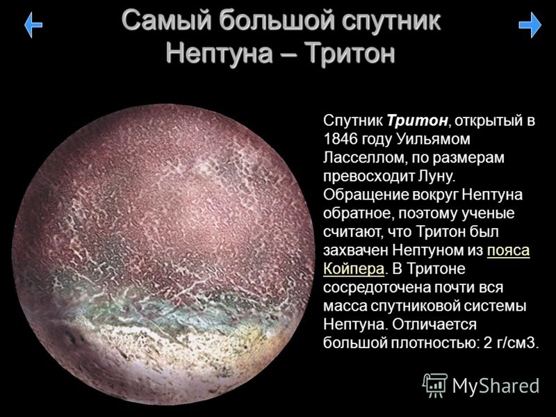 Самый большой спутник Нептуна – Тритон Спутник Тритон, открытый в 1846 году Уильямом Ласселлом, по размерам превосходит Луну. Обращение вокруг Нептуна обратное, поэтому ученые считают, что Тритон был захвачен Нептуном из пояса Койпера. В Тритоне соср