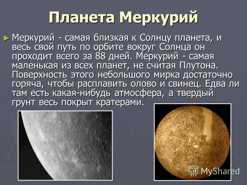 Планета Меркурий Меркурий - самая близкая к Солнцу планета, и весь свой путь по орбите вокруг Солнца он проходит всего за 88 дней. Меркурий - самая маленькая из всех планет, не считая Плутона. Поверхность этого небольшого мирка достаточно горяча, что