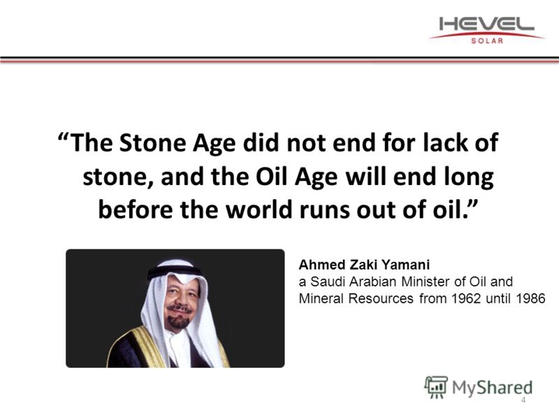 The Stone Age did not end for lack of stone, and the Oil Age will end long before the world runs out of oil. 4 Ahmed Zaki Yamani a Saudi Arabian Minister of Oil and Mineral Resources from 1962 until 1986