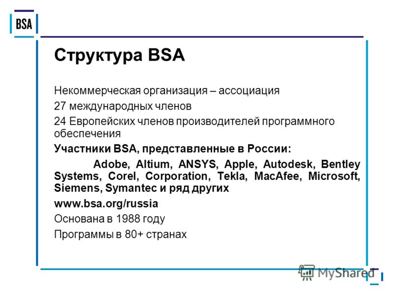 Структура BSA Некоммерческая организация – ассоциация 27 международных членов 24 Европейских членов производителей программного обеспечения Участники BSA, представленные в России: Adobe, Altium, ANSYS, Apple, Autodesk, Bentley Systems, Corel, Corpora