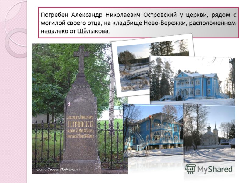 Погребен Александр Николаевич Островский у церкви, рядом с могилой своего отца, на кладбище Ново - Вережки, расположенном недалеко от Щёлыкова.