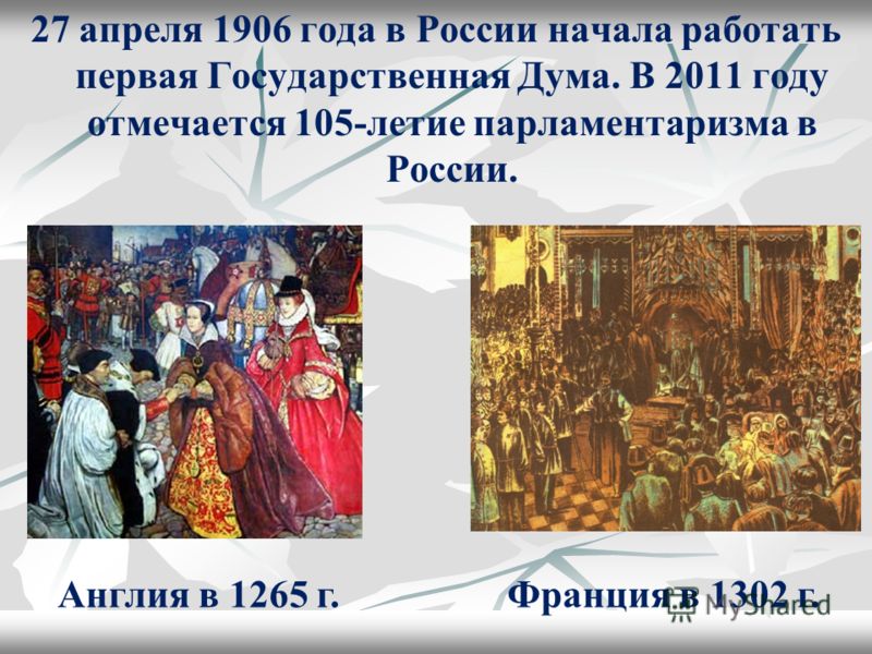 27 апреля 1906 года в России начала работать первая Государственная Дума. В 2011 году отмечается 105-летие парламентаризма в России. Англия в 1265 г.Франция в 1302 г.