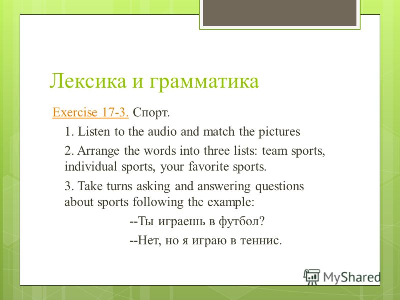 Лексика и грамматика Exercise 17-3.Exercise 17-3. Спорт. 1. Listen to the audio and match the pictures 2. Arrange the words into three lists: team sports, individual sports, your favorite sports. 3. Take turns asking and answering questions about spo