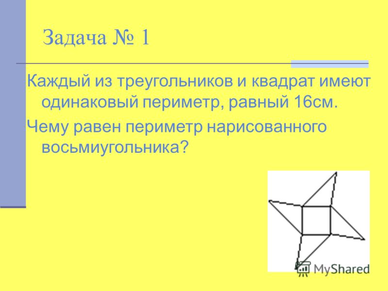 Задача 1 Каждый из треугольников и квадрат имеют одинаковый периметр, равный 16см. Чему равен периметр нарисованного восьмиугольника?