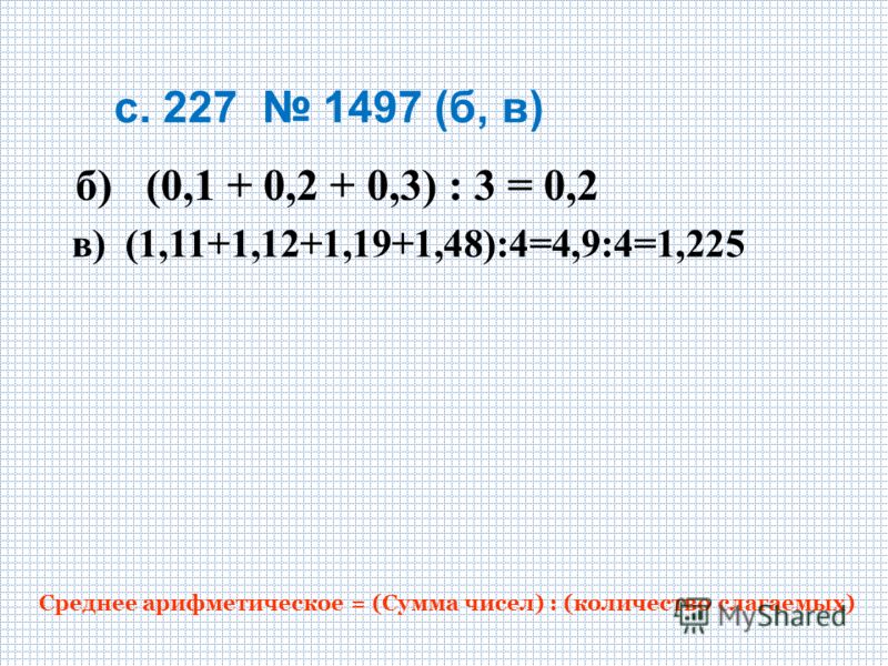 с. 227 1497 (б, в) Среднее арифметическое = (Сумма чисел) : (количество слагаемых) в) (1,11+1,12+1,19+1,48):4=4,9:4=1,225 б) (0,1 + 0,2 + 0,3) : 3 = 0,2