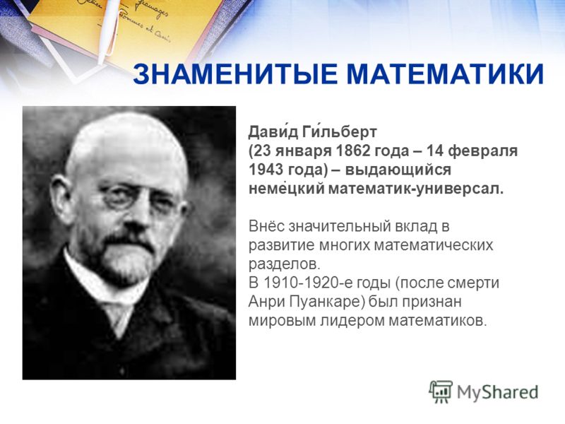 ЗНАМЕНИТЫЕ МАТЕМАТИКИ Дави́д Ги́льберт (23 января 1862 года – 14 февраля 1943 года) – выдающийся немецкий математик-универсал. Внёс значительный вклад в развитие многих математических разделов. В 1910-1920-е годы (после смерти Анри Пуанкаре) был приз