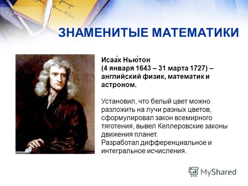 ЗНАМЕНИТЫЕ МАТЕМАТИКИ Исаа́к Нью́тон (4 января 1643 – 31 марта 1727) – английский физик, математик и астроном. Установил, что белый цвет можно разложить на лучи разных цветов, сформулировал закон всемирного тяготения, вывел Кеплеровские законы движен