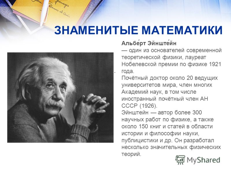 ЗНАМЕНИТЫЕ МАТЕМАТИКИ Альбе́рт Эйнште́йн один из основателей современной теоретической физики, лауреат Нобелевской премии по физике 1921 года. Почётный доктор около 20 ведущих университетов мира, член многих Академий наук, в том числе иностранный поч