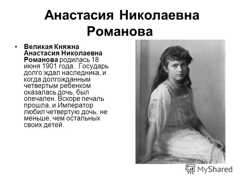 Анастасия Николаевна Романова Великая Княжна Анастасия Николаевна Романова родилась 18 июня 1901 года. Государь долго ждал наследника, и когда долгожданным четвертым ребенком оказалась дочь, был опечален. Вскоре печаль прошла, и Император любил четве