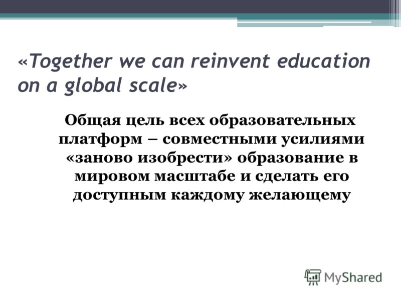 «Together we can reinvent education on a global scale» Общая цель всех образовательных платформ – совместными усилиями «заново изобрести» образование в мировом масштабе и сделать его доступным каждому желающему