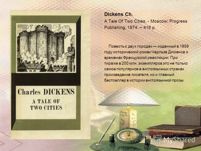Dickens Ch. A Tale Of Two Cities, - Moscow: Progress Publishing, 1974. – 416 p. Повесть о двух городах изданный в 1859 году исторический роман Чарльза Диккенса о временах Французской революции. При тираже в 200 млн. экземпляров это не только самое по