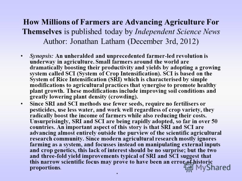 How Millions of Farmers are Advancing Agriculture For Themselves is published today by Independent Science News Author: Jonathan Latham (December 3rd, 2012) Synopsis: An unheralded and unprecedented farmer-led revolution is underway in agriculture. S