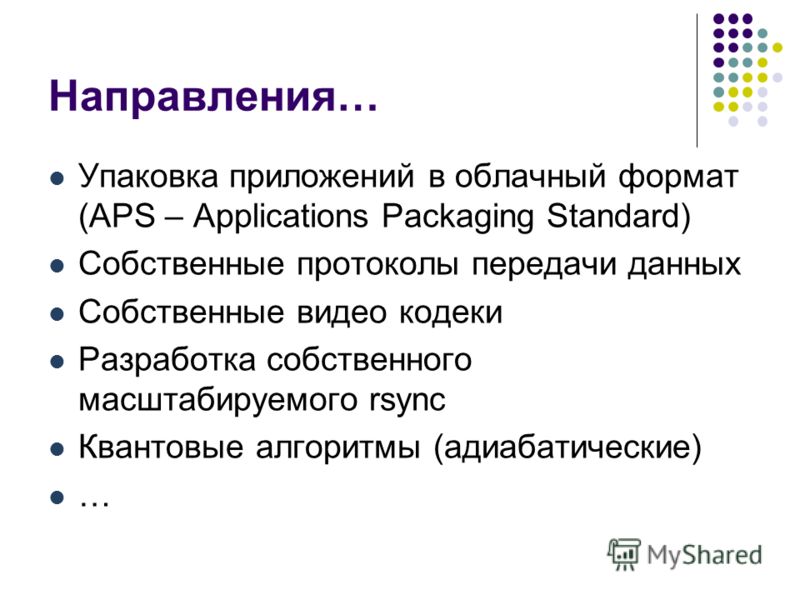 Направления… Упаковка приложений в облачный формат (APS – Applications Packaging Standard) Собственные протоколы передачи данных Собственные видео кодеки Разработка собственного масштабируемого rsync Квантовые алгоритмы (адиабатические) …