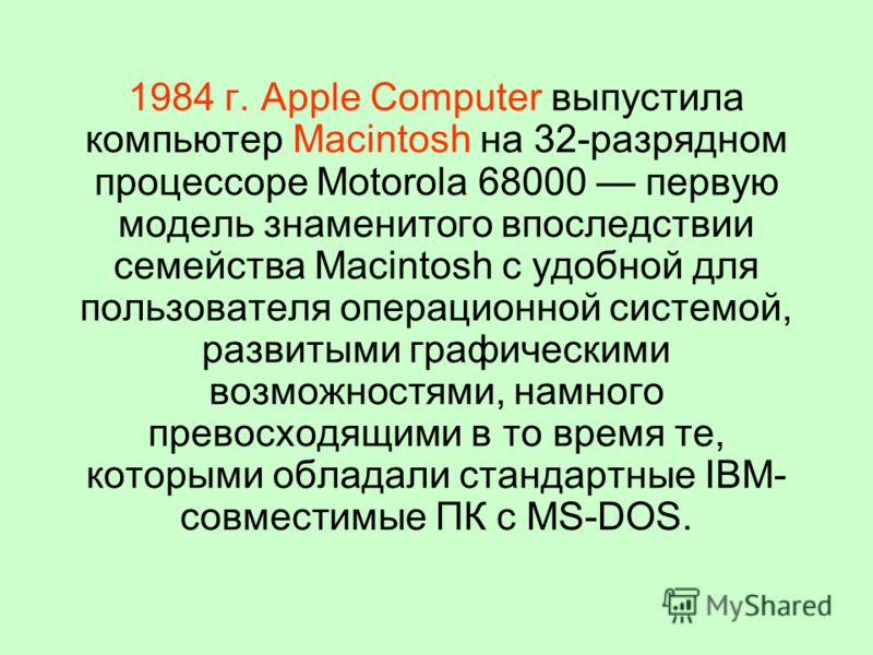 1984 г. Apple Computer выпустила компьютер Macintosh на 32-разрядном процессоре Motorola 68000 первую модель знаменитого впоследствии семейства Macintosh c удобной для пользователя операционной системой, развитыми графическими возможностями, намного 