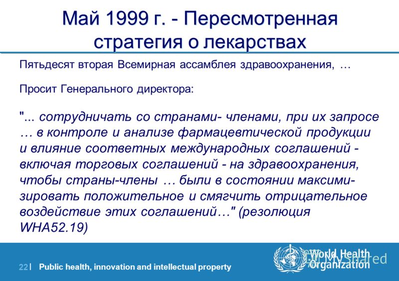 Public health, innovation and intellectual property 22 | Май 1999 г. - Пересмотренная стратегия о лекарствах Пятьдесят вторая Всемирная ассамблея здравоохранения, … Просит Генерального директора: 