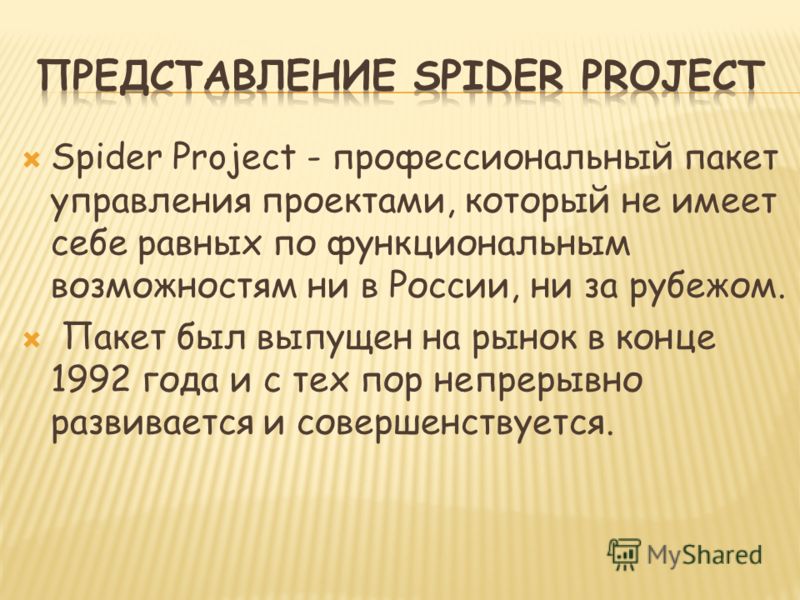 Spider Project - профессиональный пакет управления проектами, который не имеет себе равных по функциональным возможностям ни в России, ни за рубежом. Пакет был выпущен на рынок в конце 1992 года и с тех пор непрерывно развивается и совершенствуется.