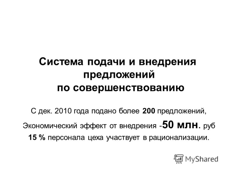Система подачи и внедрения предложений по совершенствованию С дек. 2010 года подано более 200 предложений, Экономический эффект от внедрения - 50 млн. руб 15 % персонала цеха участвует в рационализации.