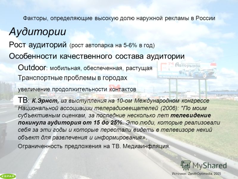 Факторы, определяющие высокую долю наружной рекламы в России Источник: ZenithOptimedia, 2005 Аудитории Рост аудиторий (рост автопарка на 5-6% в год) Особенности качественного состава аудитории Outdoor : мобильная, обеспеченная, растущая Транспортные 