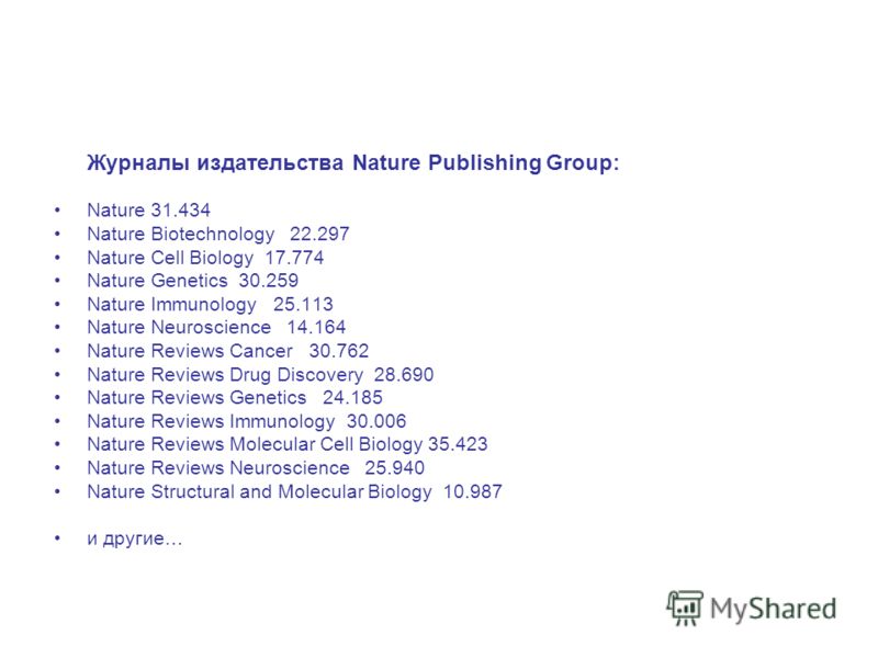 Журналы издательства Nature Publishing Group: Nature 31.434 Nature Biotechnology 22.297 Nature Cell Biology 17.774 Nature Genetics 30.259 Nature Immunology 25.113 Nature Neuroscience 14.164 Nature Reviews Cancer 30.762 Nature Reviews Drug Discovery 2