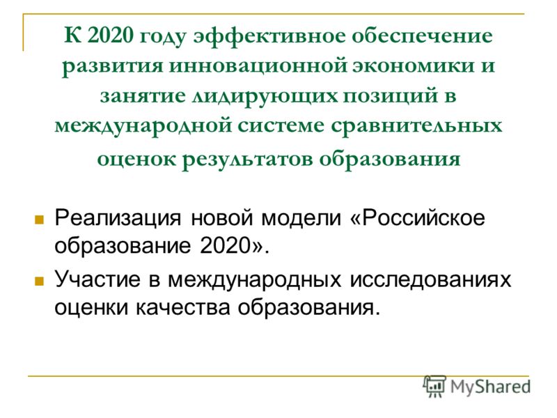 К 2020 году эффективное обеспечение развития инновационной экономики и занятие лидирующих позиций в международной системе сравнительных оценок результатов образования Реализация новой модели «Российское образование 2020». Участие в международных иссл