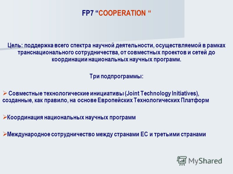 FP7 COOPERATION Цель: поддержка всего спектра научной деятельности, осуществляемой в рамках транснационального сотрудничества, от совместных проектов и сетей до координации национальных научных программ. Три подпрограммы: Совместные технологические и